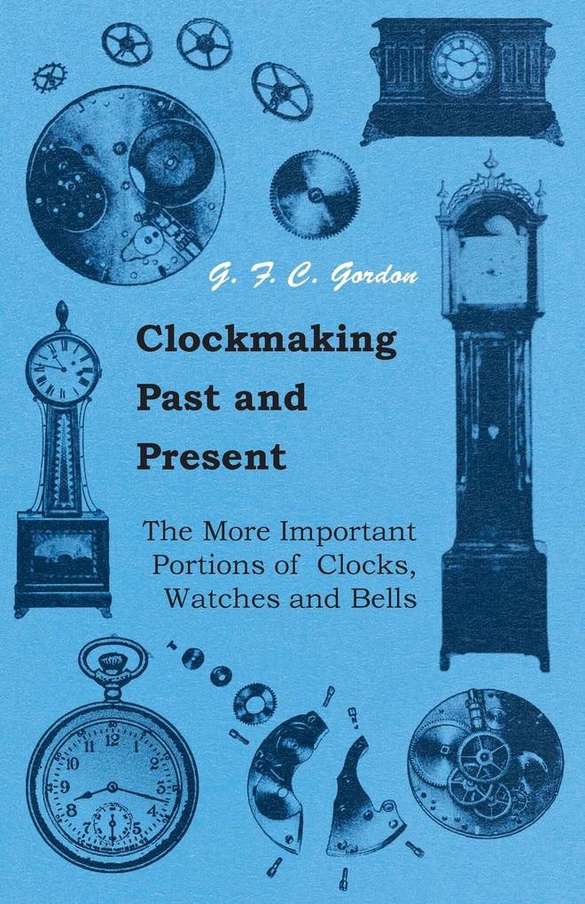 Clockmaking - Past And Present;With Which Is Incorporated The More Important Portions Of ‘Clocks Watches And Bells‘ By The Late Lord Grimthorpe Relating To Turret Clocks And Gravity Escapements