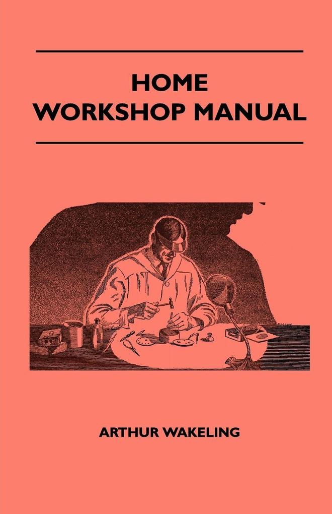 Home Workshop Manual - How To Make Furniture Ship And Airplane Models Radio Sets Toys Novelties House And Garden Conveniences Sporting Equipment Woodworking Methods Use And Care Of Tools Wood Turning And Art Metal Work Painting And Decorating