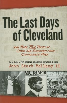 The Last Days of Cleveland: And More True Tales of Crime and Disaster from Cleveland‘s Past