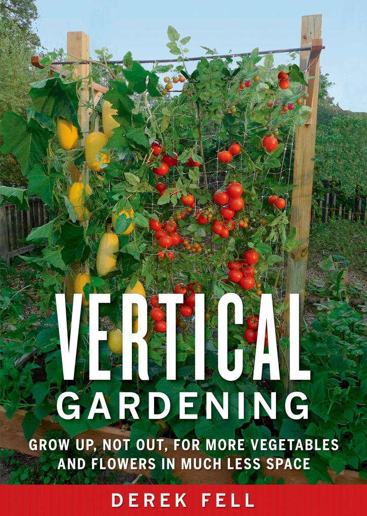 Vertical Gardening: Grow Up Not Out for More Vegetables and Flowers in Much Less Space