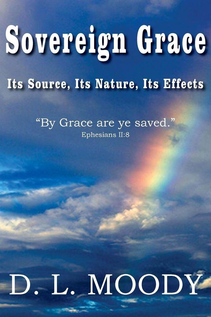 Sovereign Grace Its Source Its Nature and Its Effects
