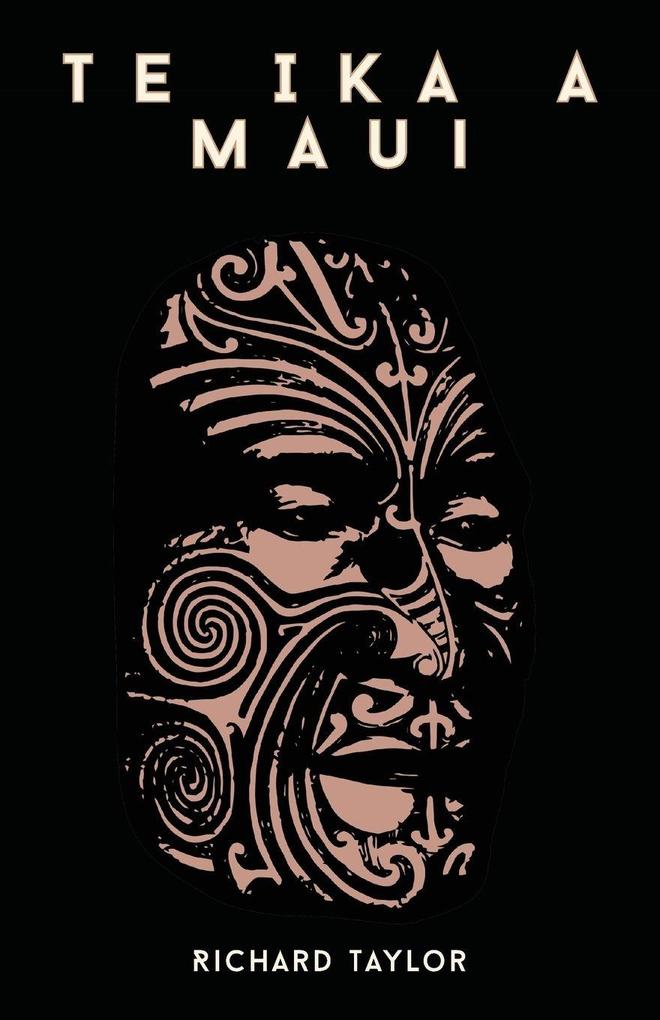 Te Ika A Maui; Or New Zealand And Its Inhabitants Illustrating The Origin Manners Customs Mythology Religion Rites Songs Proverbs Fables And Language Of The Maori And Polynesian Races In General Together With The Geology Natural History Produ