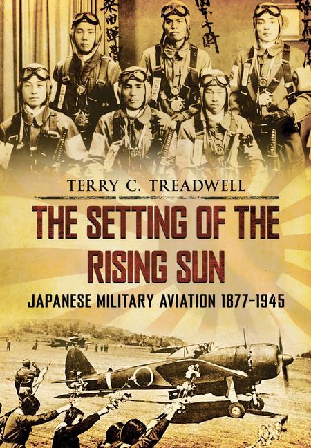 The Setting of the Rising Sun: Japanese Military Aviation 1877-1945 - Terry C. Treadwell