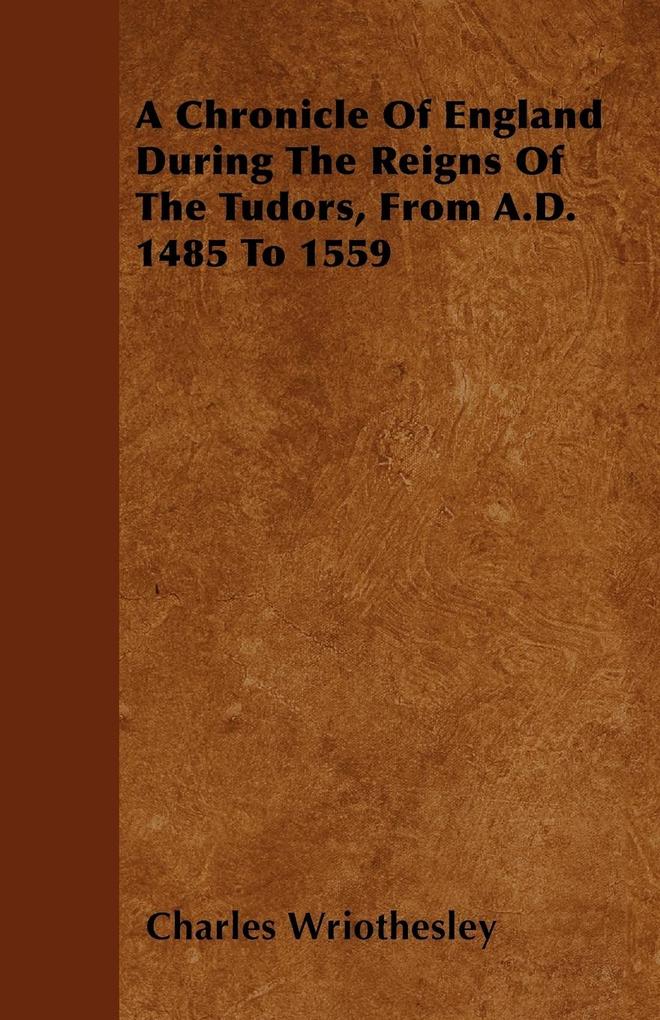 A Chronicle Of England During The Reigns Of The Tudors From A.D. 1485 To 1559