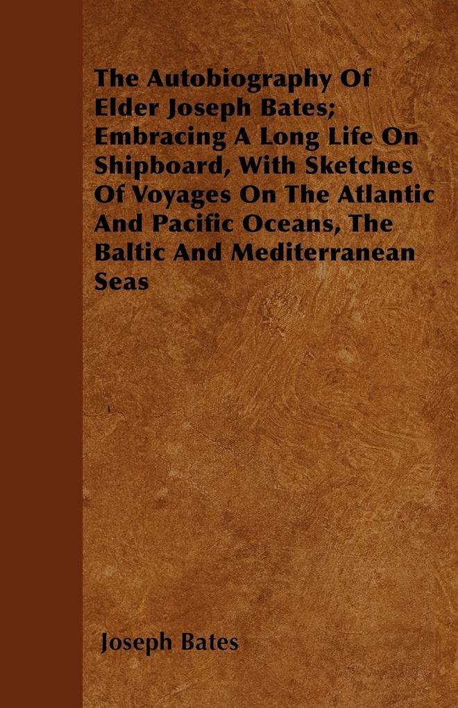 The Autobiography Of Elder Joseph Bates; Embracing A Long Life On Shipboard With Sketches Of Voyages On The Atlantic And Pacific Oceans The Baltic And Mediterranean Seas