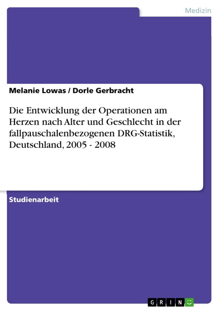 Die Entwicklung der Operationen am Herzen nach Alter und Geschlecht in der fallpauschalenbezogenen DRG-Statistik Deutschland 2005 - 2008 - Dorle Gerbracht/ Melanie Lowas