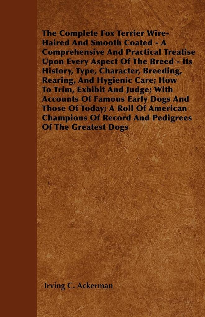 The Complete Fox Terrier Wire-Haired And Smooth Coated - A Comprehensive And Practical Treatise Upon Every Aspect Of The Breed - Its History Type Character Breeding Rearing And Hygienic Care; How To Trim Exhibit And Judge; With Accounts Of Famous Ea
