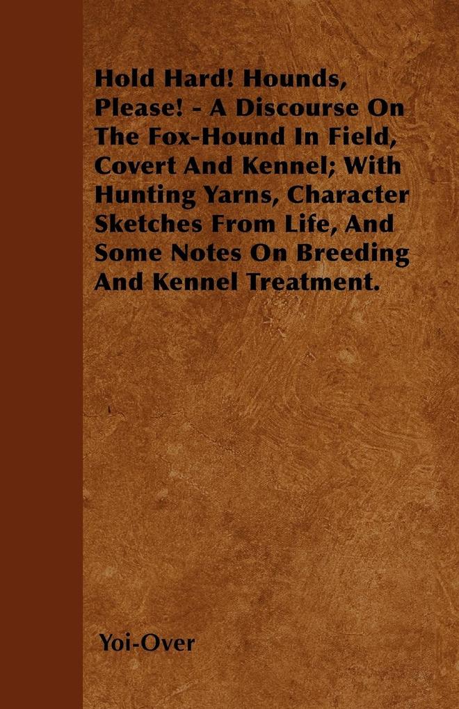 Hold Hard! Hounds Please! - A Discourse On The Fox-Hound In Field Covert And Kennel; With Hunting Yarns Character Sketches From Life And Some Notes On Breeding And Kennel Treatment.