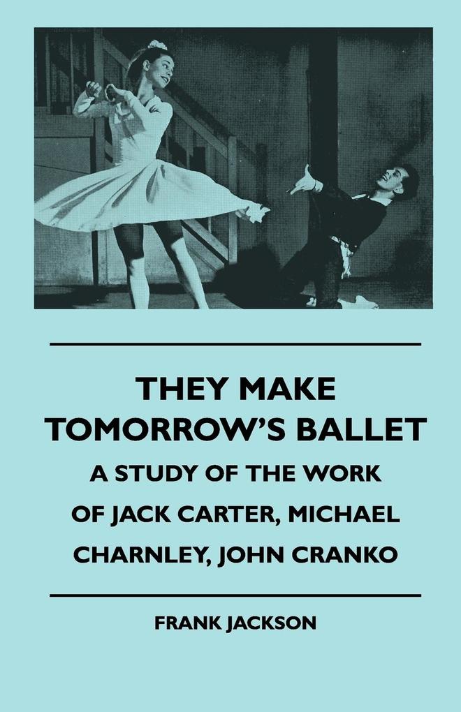 They Make Tomorrow‘s Ballet - A Study of the Work of Jack Carter Michael Charnley John Cranko