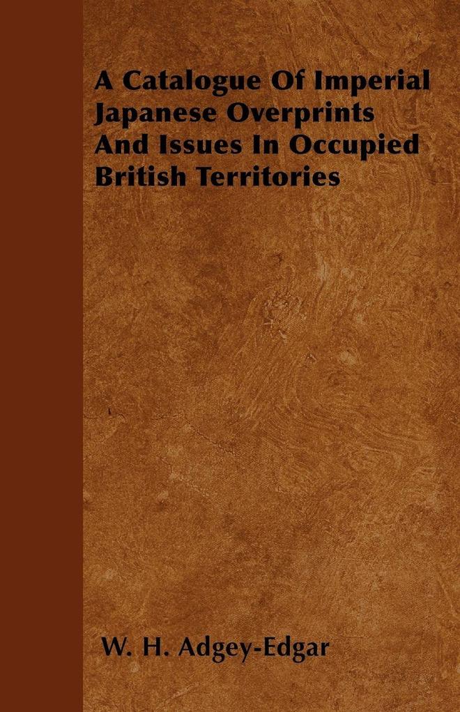 A Catalogue Of Imperial Japanese Overprints And Issues In Occupied British Territories - W. H. Adgey-Edgar