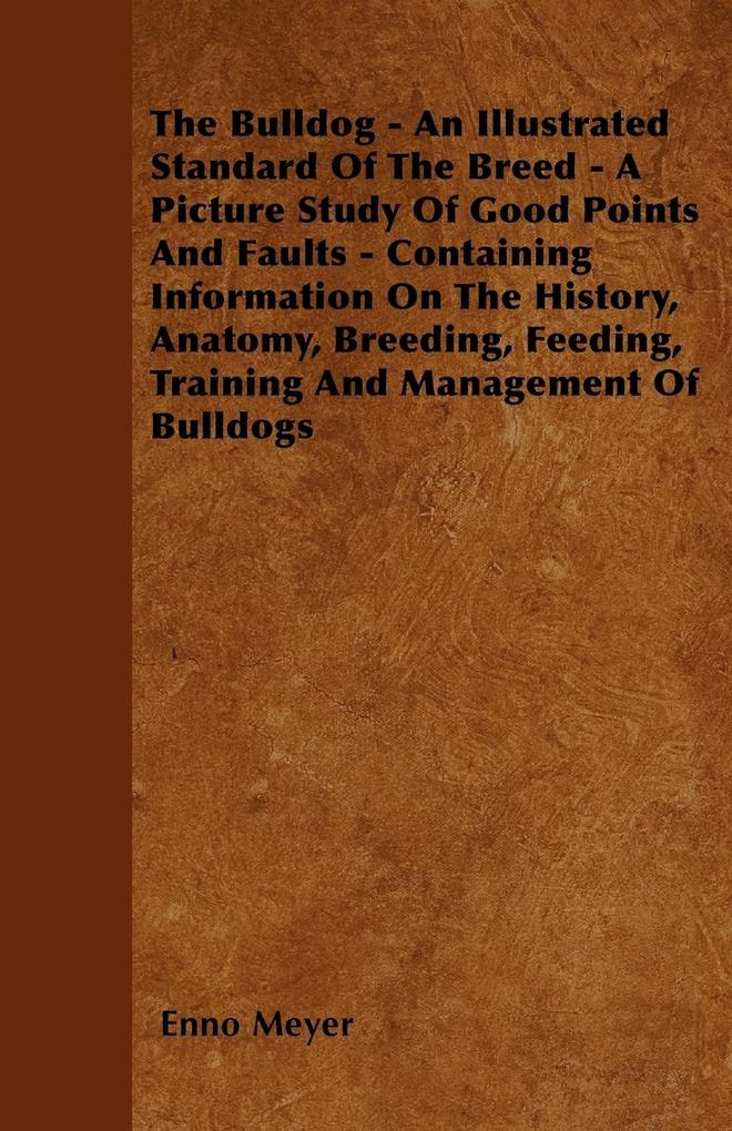 The Bulldog - An Illustrated Standard Of The Breed - A Picture Study Of Good Points And Faults - Containing Information On The History Anatomy Breeding Feeding Training And Management Of Bulldogs