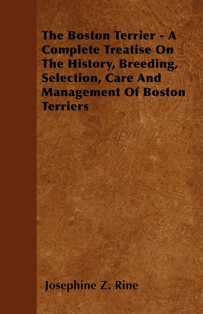 The Boston Terrier - A Complete Treatise On The History Breeding Selection Care And Management Of Boston Terriers
