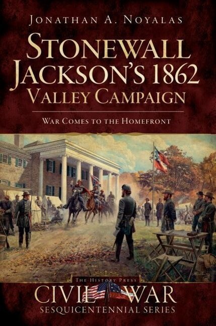 Stonewall Jackson‘s 1862 Valley Campaign: War Comes to the Homefront