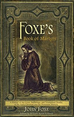 Foxe‘s Book of Martyrs: A history of the lives sufferings and triumphant deaths of the early Christians and the Protestant martyrs