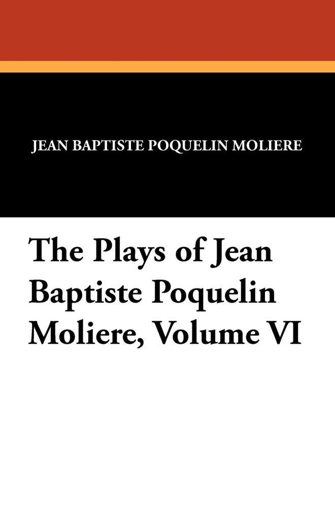 The Plays of Jean Baptiste Poquelin Moliere Volume VI