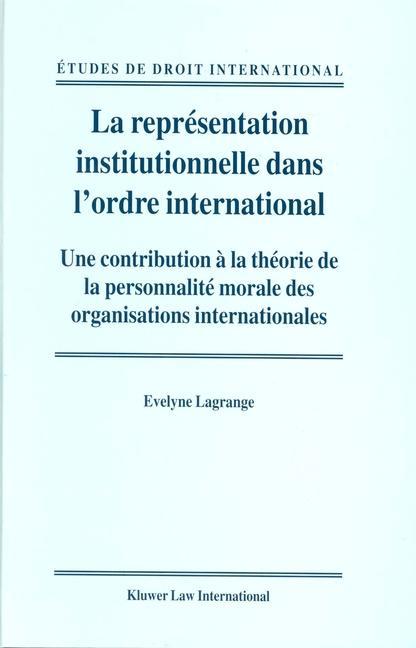 La Représentation Institutionnelle Dans l'Ordre International: Une Contribution À La Théorie de la Personnalité Morale Des Organisations International - Evelyne Lagrange