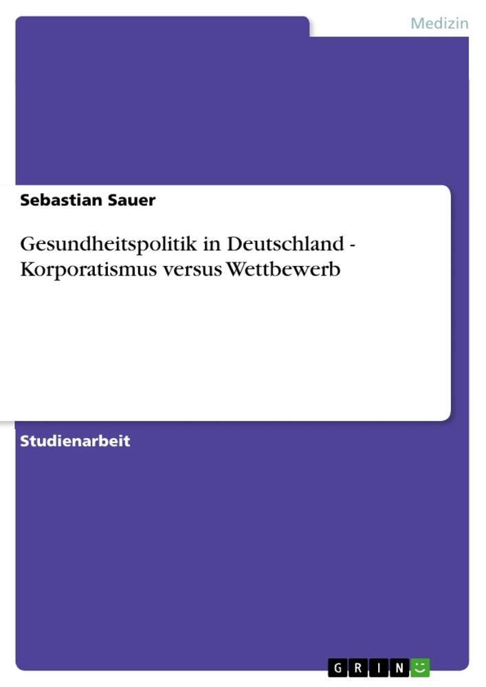 Gesundheitspolitik in Deutschland - Korporatismus versus Wettbewerb - Sebastian Sauer
