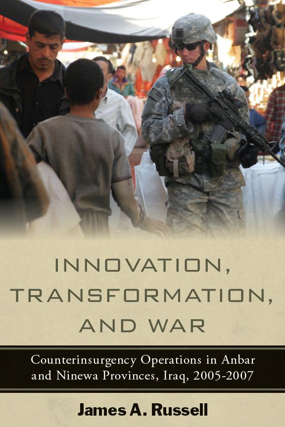 Innovation Transformation and War: Counterinsurgency Operations in Anbar and Ninewa Iraq 2005-2007 - James Russell