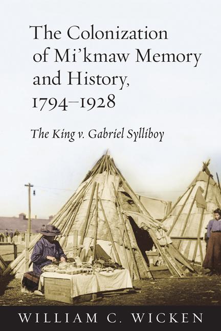 The Colonization of Mi'kmaw Memory and History 1794-1928: The King V. Gabriel Sylliboy - William C. Wicken