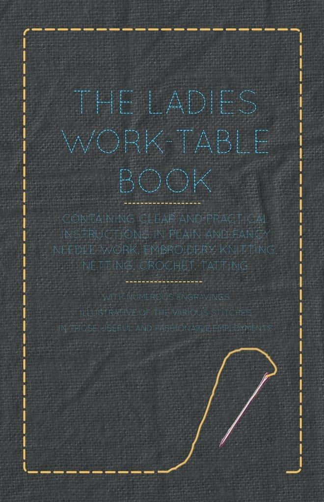 The Ladies Work-Table Book - Containing Clear and Practical Instructions in Plain and Fancy Needle-Work Embroidery Knitting Netting Crochet Tatting - With Numerous Engravings Illustrative of The Various Stitches in Those Useful and Fashionable Emplo