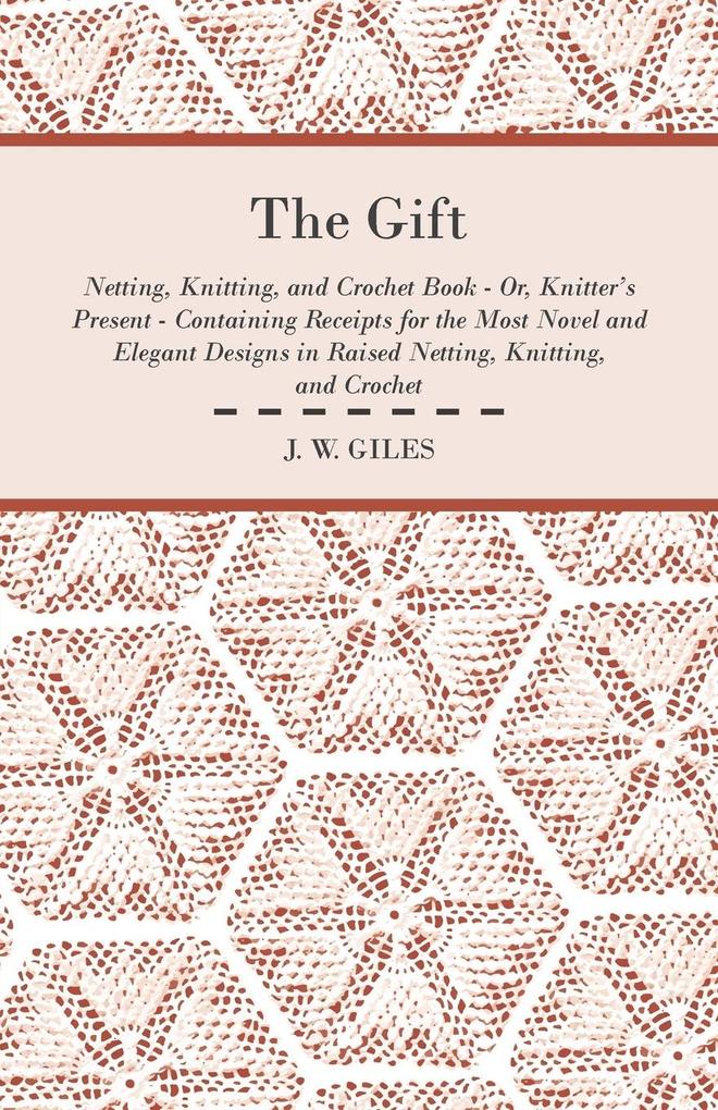 The Gift - Netting Knitting and Crochet Book - Or Knitter‘s Present - Containing Receipts for the Most Novel and Elegant s in Raised Netting Knitting and Crochet