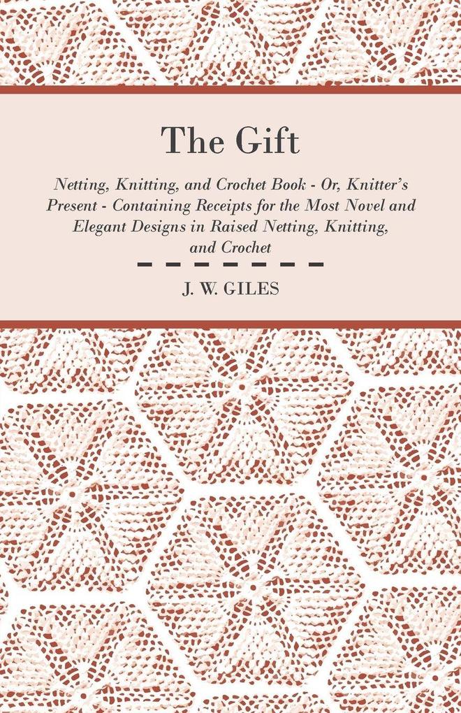 The Gift - Netting Knitting and Crochet Book - Or Knitter's Present - Containing Receipts for the Most Novel and Elegant Designs in Raised Netting Knitting and Crochet