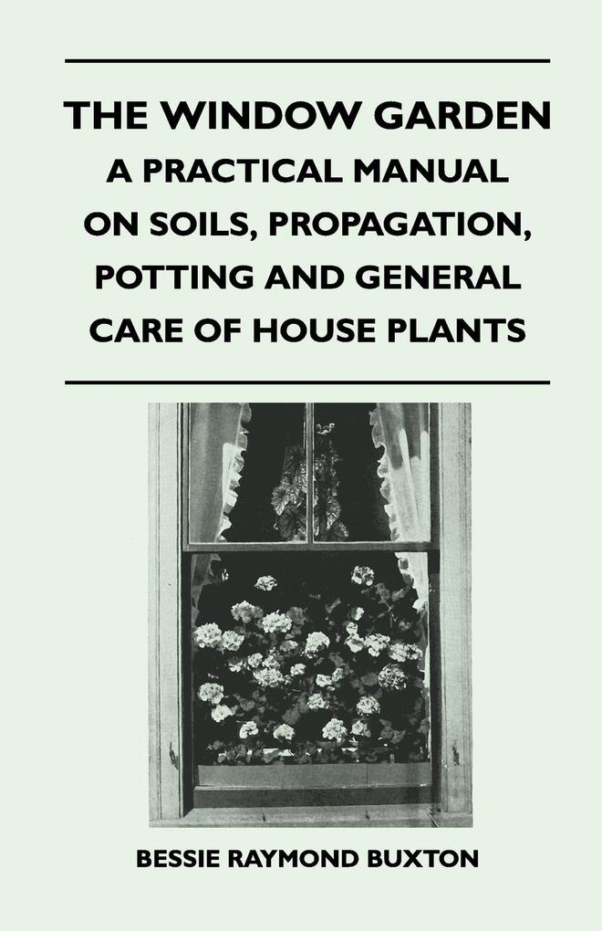 The Window Garden - A Practical Manual On Soils Propagation Potting And General Care Of House Plants