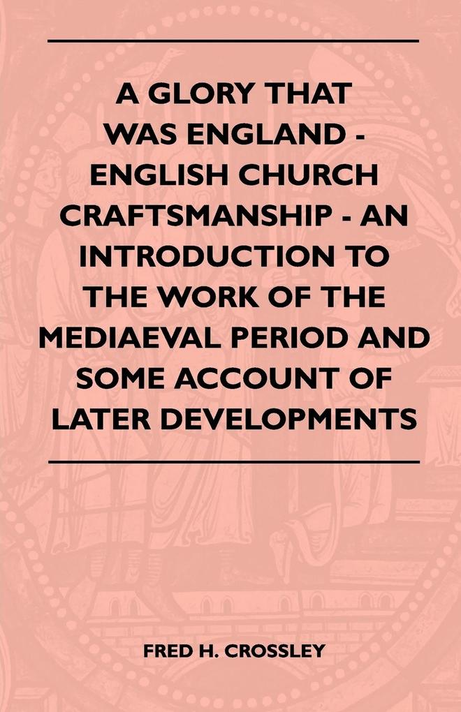 A Glory That Was England - English Church Craftsmanship - An Introduction To The Work Of The Mediaeval Period And Some Account Of Later Developmen...
