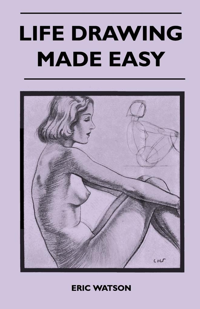 Life Drawing Made Easy - A Practical Guide for the Would-Be Artist Written in a Simple and Entertaining Style