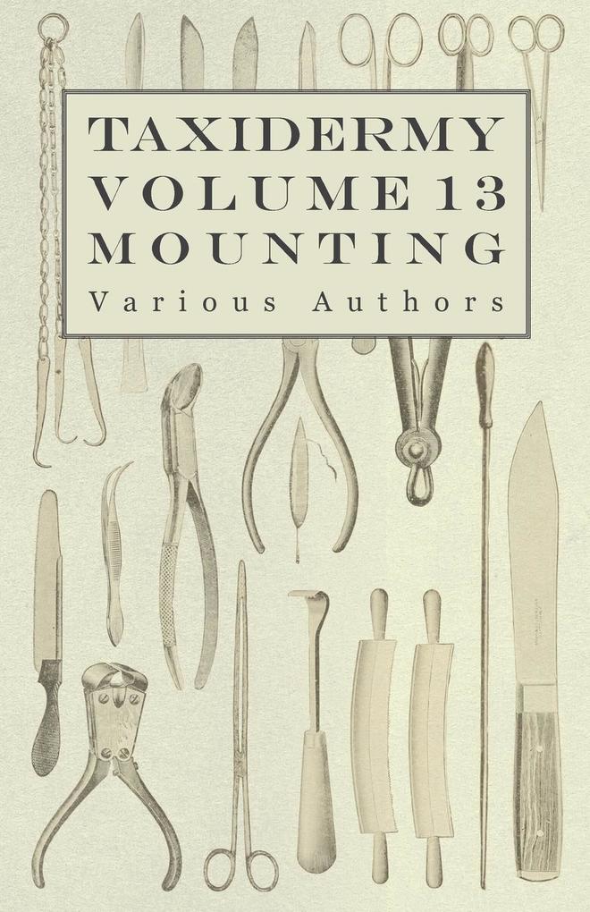 Taxidermy Vol. 13 Mounting - An Instructional Guide to the Methods of Mounting Mammals Birds and Reptiles