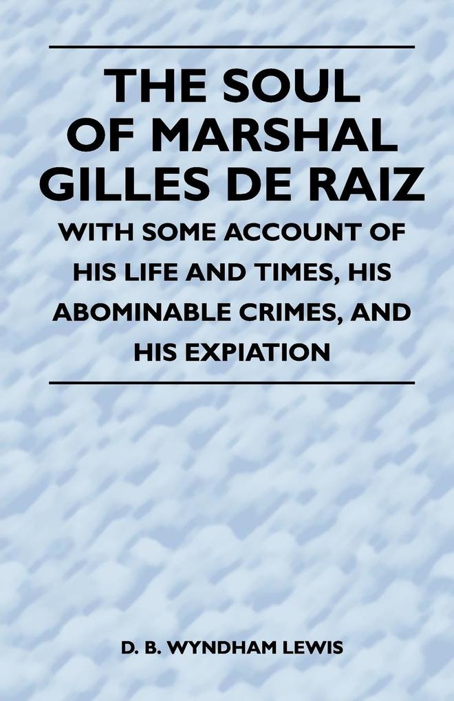 The Soul of Marshal Gilles de Raiz - With Some Account of His Life and Times His Abominable Crimes and His Expiation - D. B. Wyndham Lewis