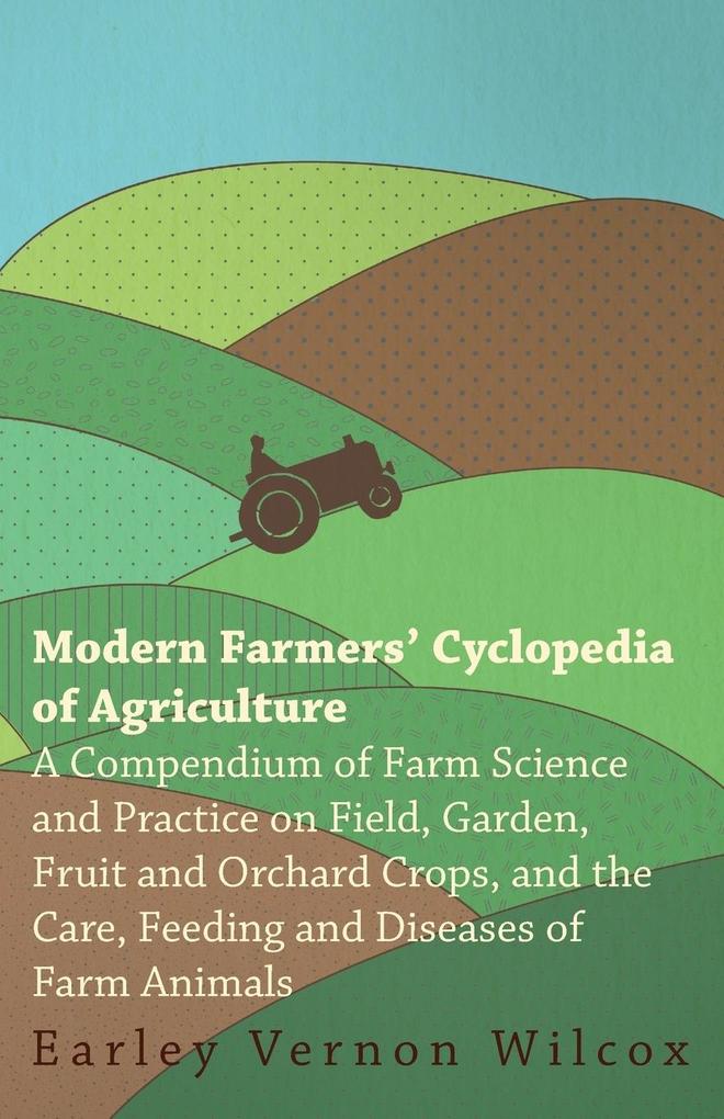 Modern Farmers‘ Cyclopedia of Agriculture - A Compendium of Farm Science and Practice on Field Garden Fruit and Orchard Crops And the Care Feeding and Diseases of Farm Animals
