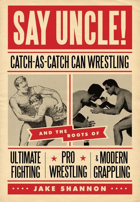 Say Uncle!: ﻿catch-As-Catch-Can and the Roots of Mixed Martial Arts Pro Wrestling and Modern Grappling
