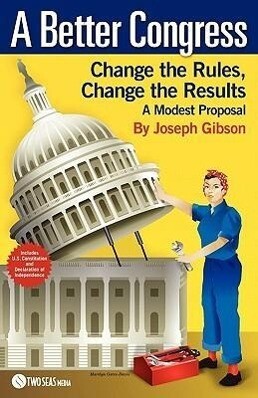 A Better Congress: Change the Rules Change the Results: A Modest Proposal - Citizen‘s Guide to Legislative Reform
