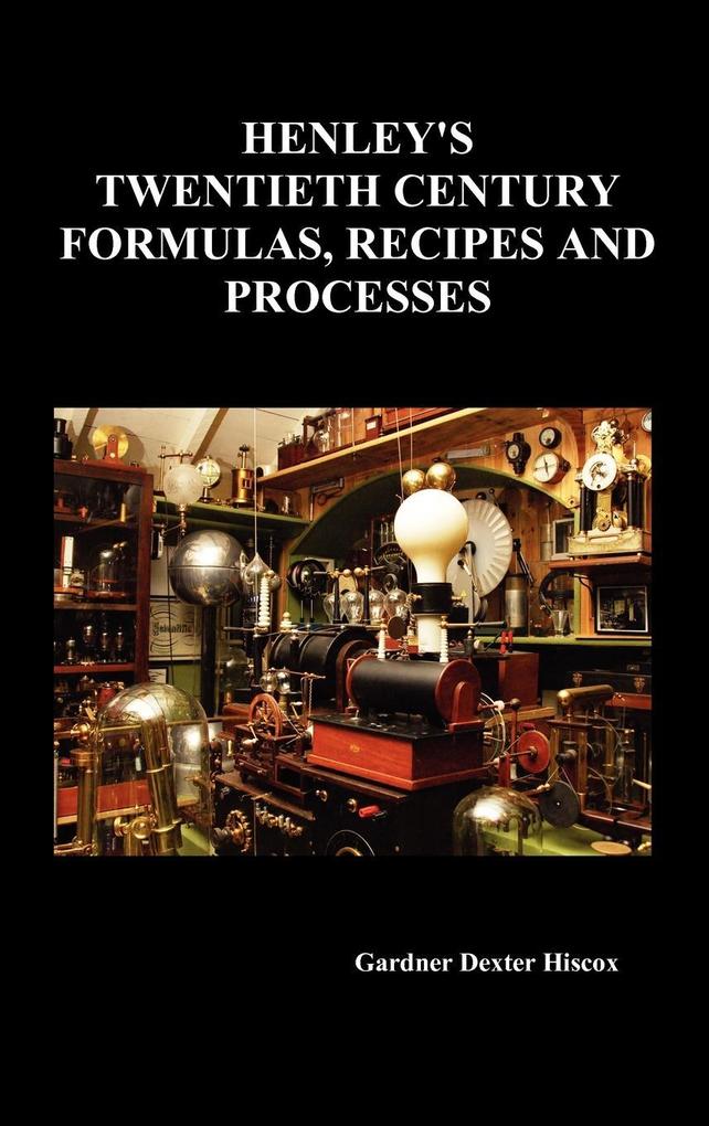 Henley‘s Twentieth Century Forrmulas Recipes and Processes Containing Ten Thousand Selected Household and Workshop Formulas Recipes Processes and