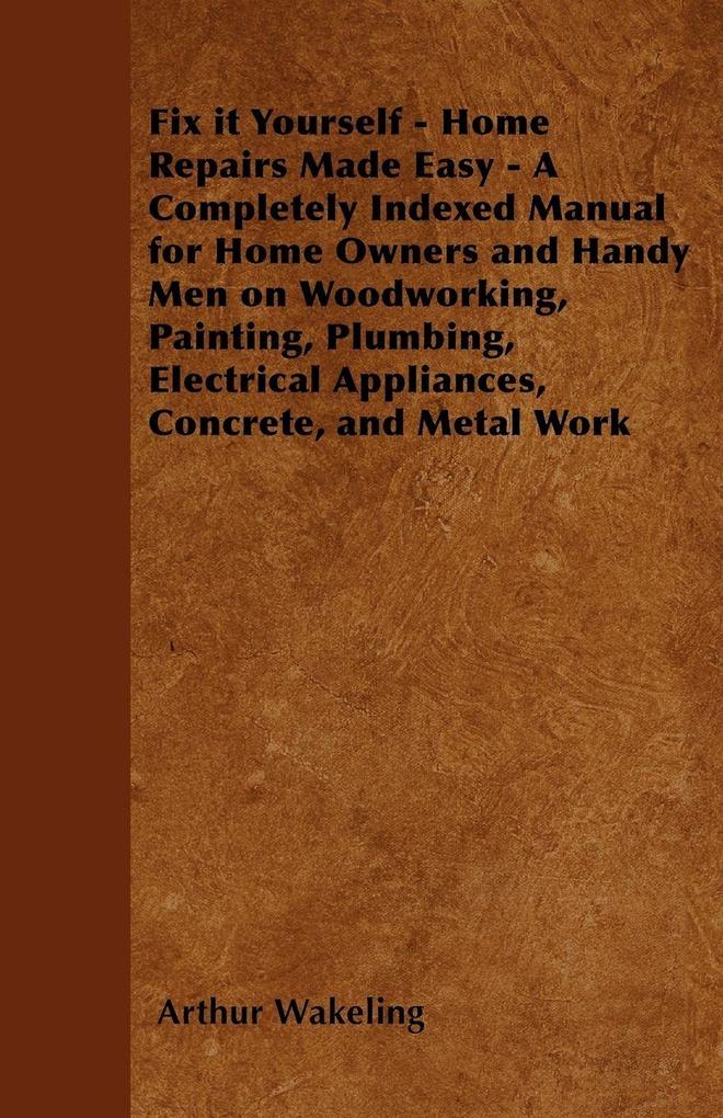 Fix it Yourself - Home Repairs Made Easy - A Completely Indexed Manual for Home Owners and Handy Men on Woodworking Painting Plumbing Electrical Appliances Concrete and Metal Work