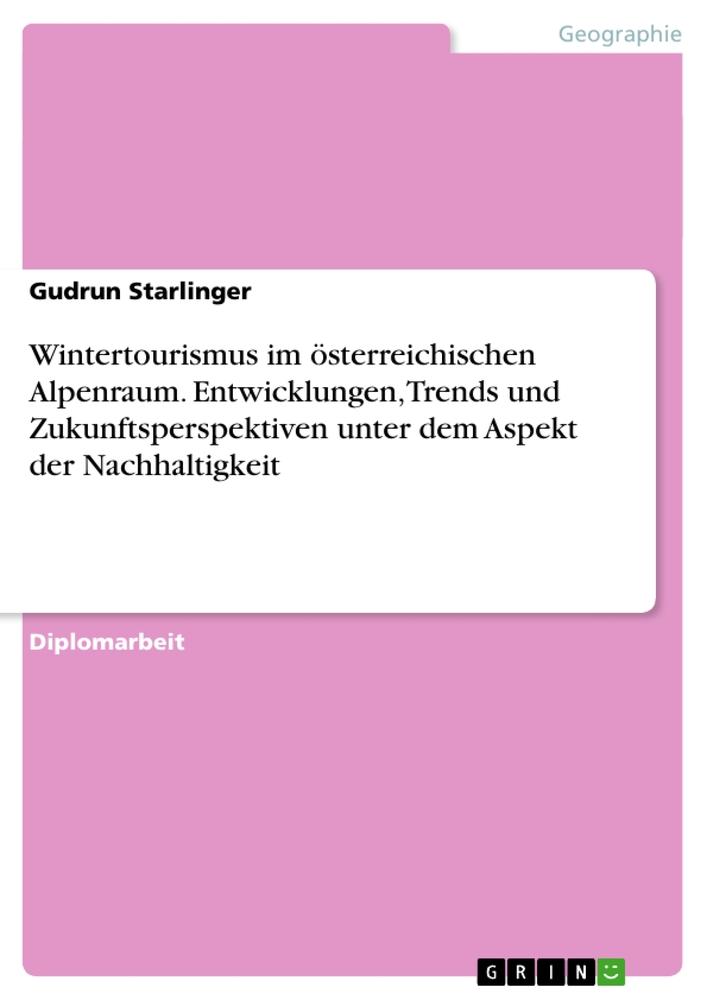 Wintertourismus im österreichischen Alpenraum. Entwicklungen Trends und Zukunftsperspektiven unter dem Aspekt der Nachhaltigkeit - Gudrun Starlinger