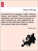 Dorsetshire: its vestiges, Celtic, Roman, Saxon, and Danish. The whole carefully classified, and the finest examples of each pointed out. Also ada...