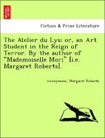 The Atelier du Lys; or, an Art Student in the Reign of Terror. By the author of Mademoiselle Mori [i.e. Margaret Roberts]. als Taschenbuch von Ano...