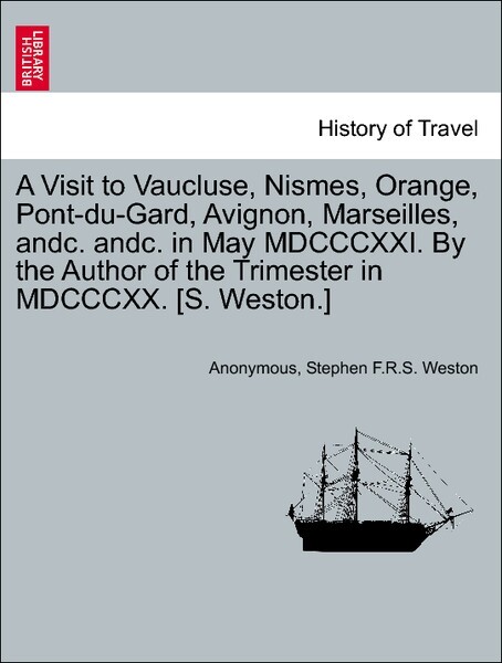 A Visit to Vaucluse, Nismes, Orange, Pont-du-Gard, Avignon, Marseilles, andc. andc. in May MDCCCXXI. By the Author of the Trimester in MDCCCXX. [S...