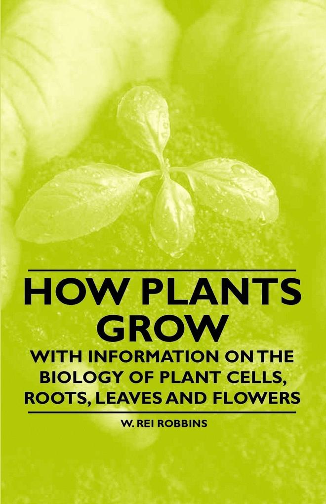How Plants Grow - With Information on the Biology of Plant Cells Roots Leaves and Flowers