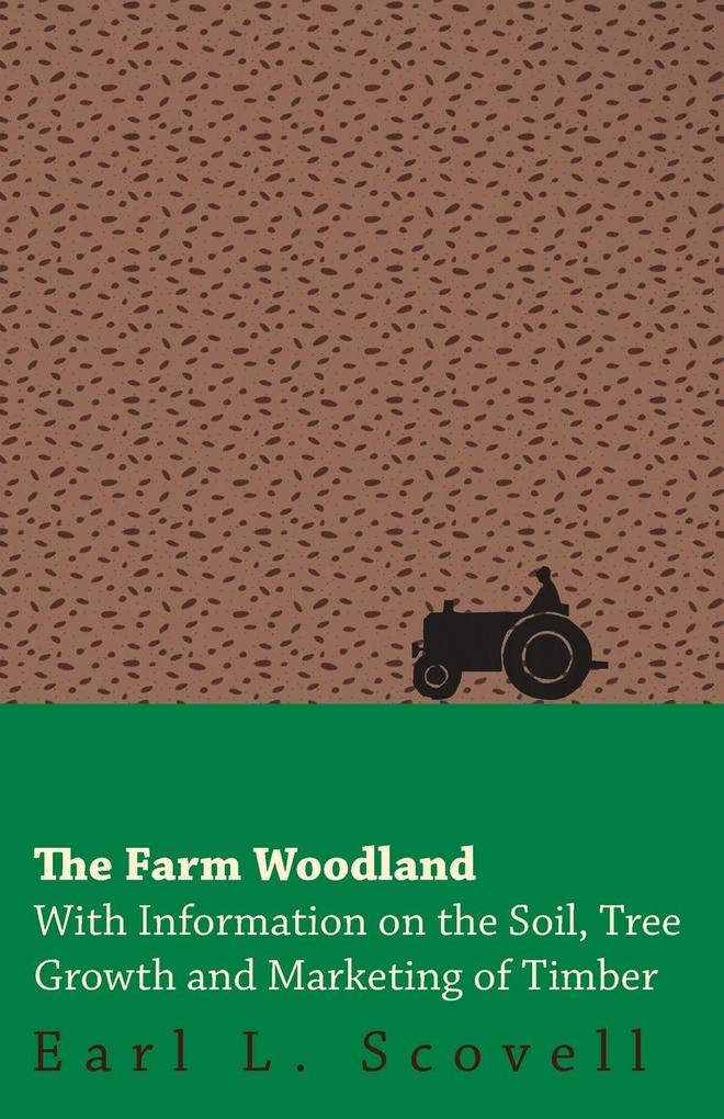 The Farm Woodland - With Information on the Soil Tree Growth and Marketing of Timber