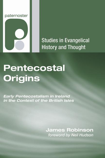 Pentecostal Origins: Early Pentecostalism in Ireland in the Context of the British Isles - James Robinson