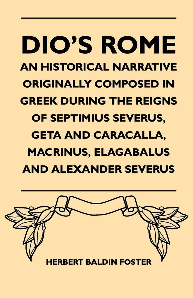 Dio‘s Rome - An Historical Narrative Originally Composed In Greek During The Reigns Of Septimius Severus Geta And Caracalla Macrinus Elagabalus And Alexander Severus