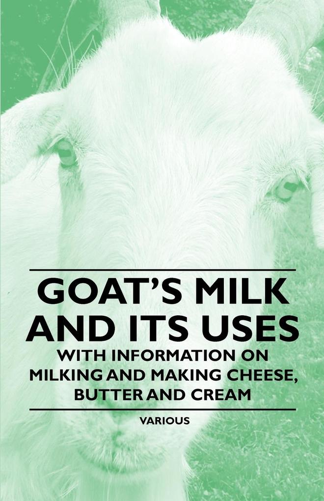 Goat‘s Milk and Its Uses;With Information on Milking and Making Cheese Butter and Cream