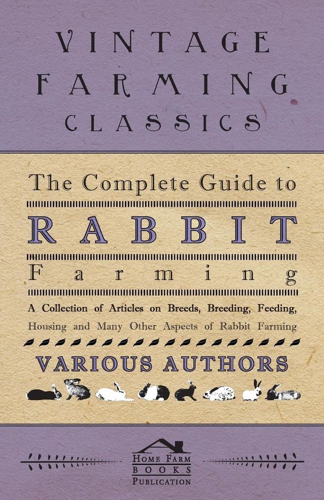 The Complete Guide to Rabbit Farming - A Collection of Articles on Breeds Breeding Feeding Housing and Many Other Aspects of Rabbit Farming