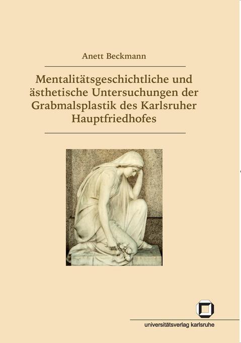 Mentalitätsgeschichtliche und ästhetische Untersuchungen der Grabmalsplastik des Karlsruher Hauptfriedhofs - Anett Beckmann