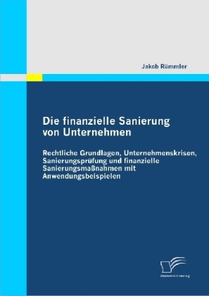 Die finanzielle Sanierung von Unternehmen: Rechtliche Grundlagen Unternehmenskrisen Sanierungsprüfung und finanzielle Sanierungsmaßnahmen mit Anwendungsbeispielen