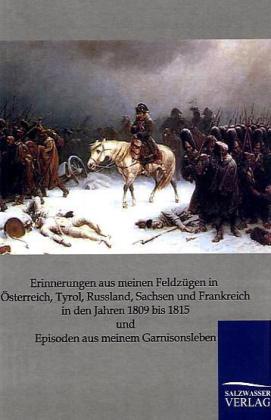 Erinnerungen aus meinen Feldzügen in Österreich Tyrol Russland Sachsen und Frankreich in den Jahren 1809 bis 1815 und Episoden aus meinem Garnisonsleben - Friedrich Mändler