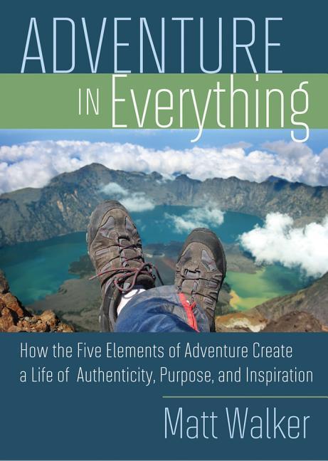 Adventure in Everything: How the Five Elements of Adventure Create a Life of Authenticity Purpose and Inspiration